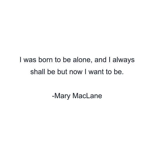 I was born to be alone, and I always shall be but now I want to be.