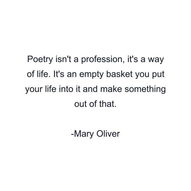 Poetry isn't a profession, it's a way of life. It's an empty basket you put your life into it and make something out of that.