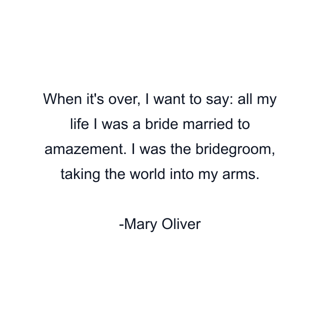 When it's over, I want to say: all my life I was a bride married to amazement. I was the bridegroom, taking the world into my arms.