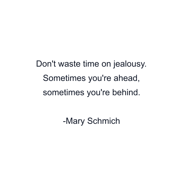 Don't waste time on jealousy. Sometimes you're ahead, sometimes you're behind.