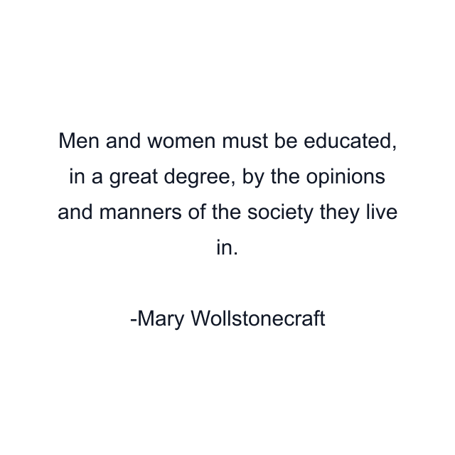 Men and women must be educated, in a great degree, by the opinions and manners of the society they live in.