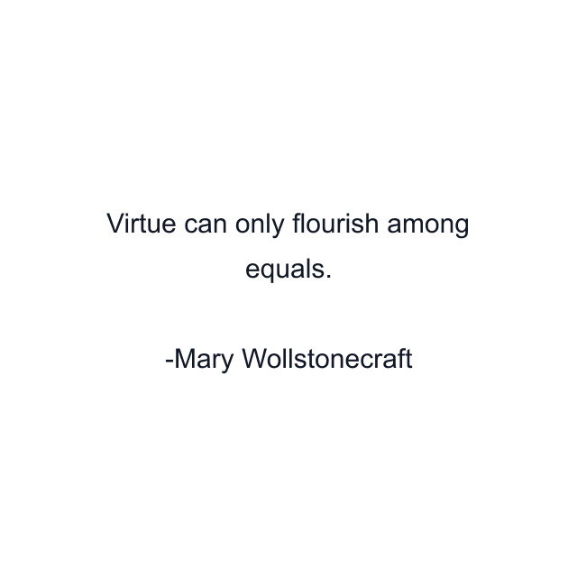 Virtue can only flourish among equals.