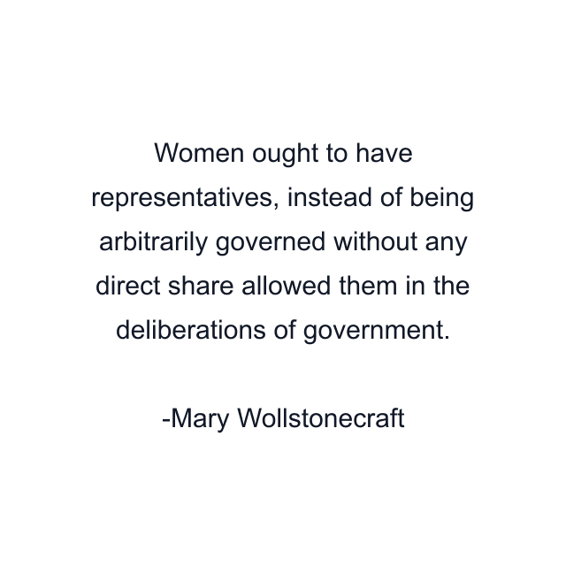 Women ought to have representatives, instead of being arbitrarily governed without any direct share allowed them in the deliberations of government.