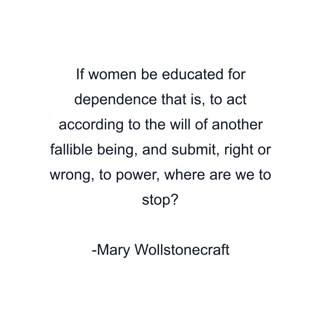 If women be educated for dependence that is, to act according to the will of another fallible being, and submit, right or wrong, to power, where are we to stop?