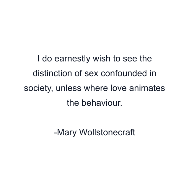 I do earnestly wish to see the distinction of sex confounded in society, unless where love animates the behaviour.