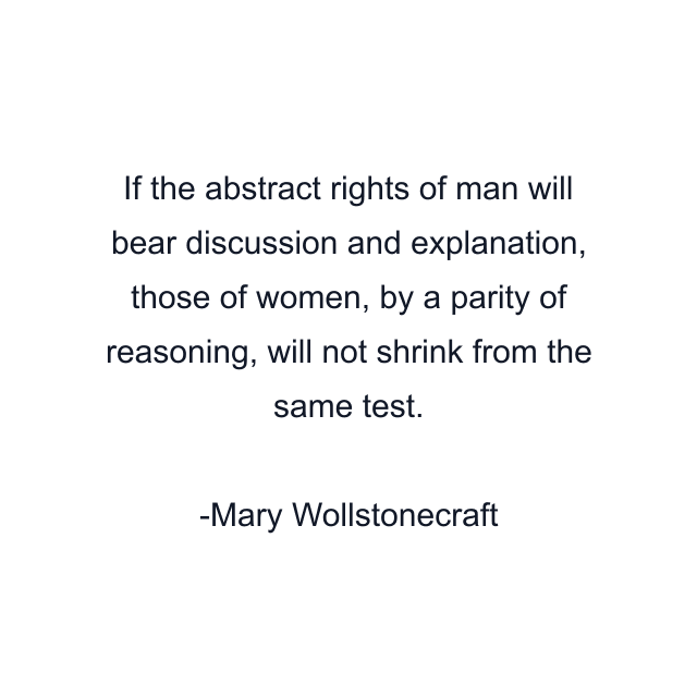 If the abstract rights of man will bear discussion and explanation, those of women, by a parity of reasoning, will not shrink from the same test.