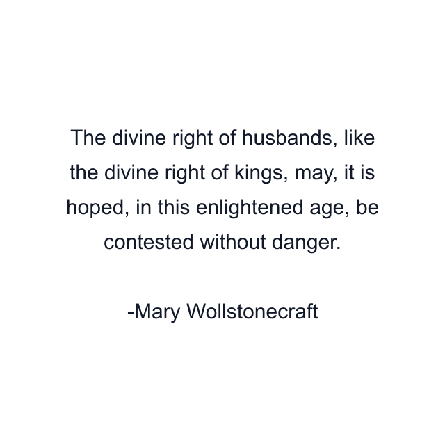 The divine right of husbands, like the divine right of kings, may, it is hoped, in this enlightened age, be contested without danger.