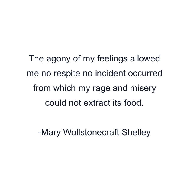 The agony of my feelings allowed me no respite no incident occurred from which my rage and misery could not extract its food.