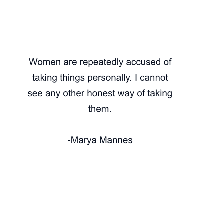 Women are repeatedly accused of taking things personally. I cannot see any other honest way of taking them.