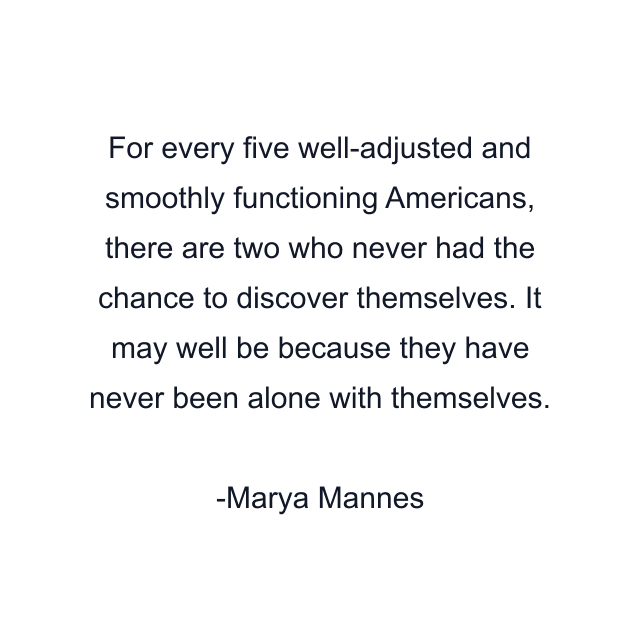 For every five well-adjusted and smoothly functioning Americans, there are two who never had the chance to discover themselves. It may well be because they have never been alone with themselves.