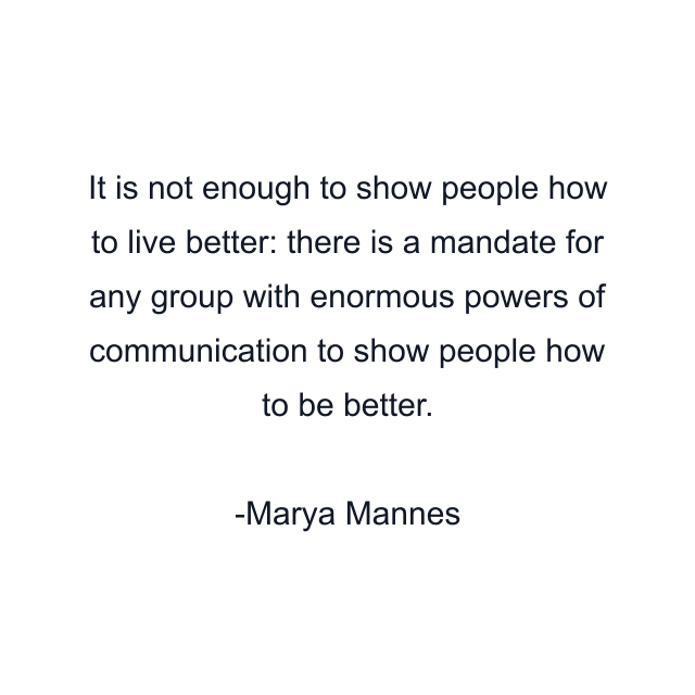 It is not enough to show people how to live better: there is a mandate for any group with enormous powers of communication to show people how to be better.