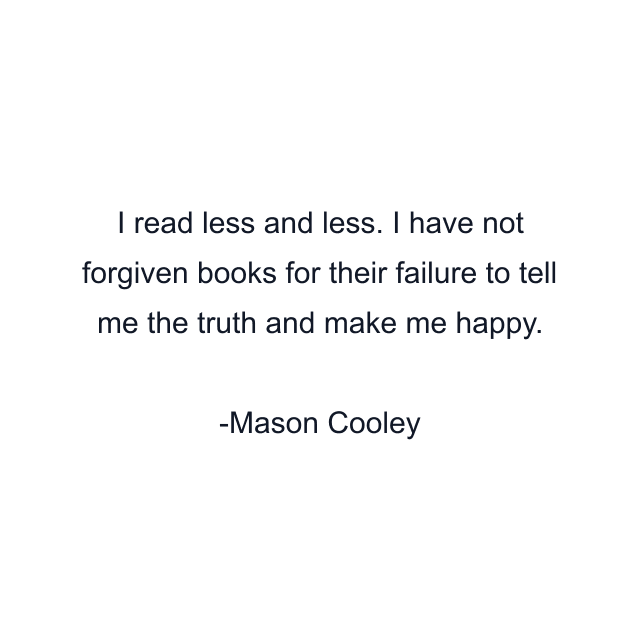 I read less and less. I have not forgiven books for their failure to tell me the truth and make me happy.