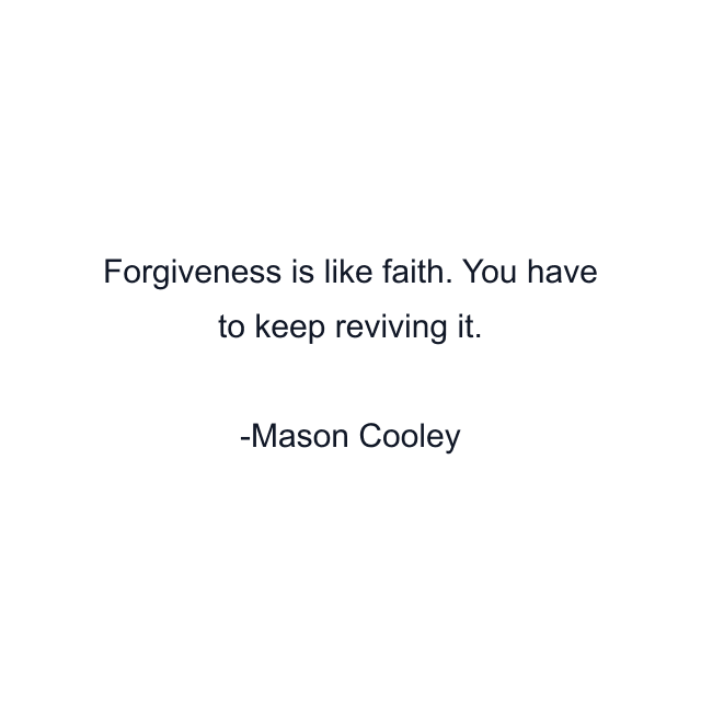 Forgiveness is like faith. You have to keep reviving it.