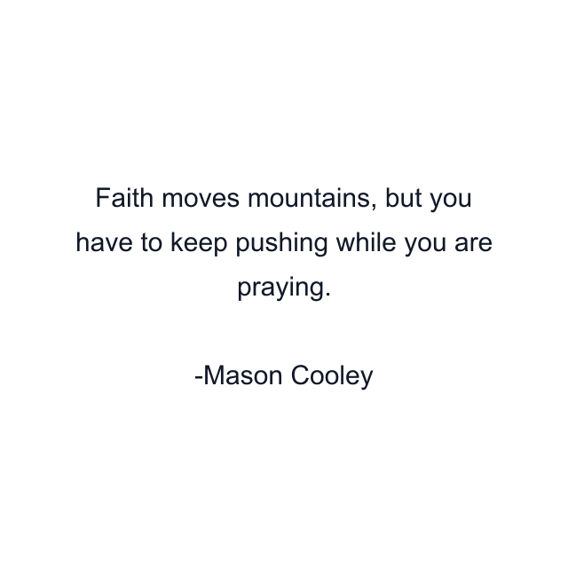 Faith moves mountains, but you have to keep pushing while you are praying.