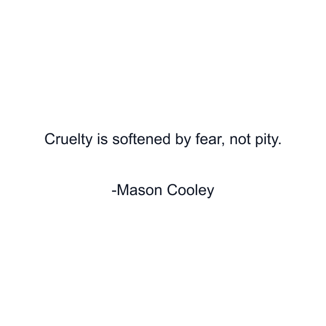 Cruelty is softened by fear, not pity.