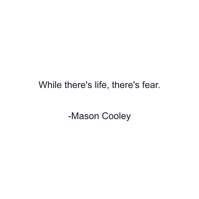 While there's life, there's fear.