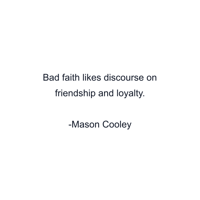 Bad faith likes discourse on friendship and loyalty.