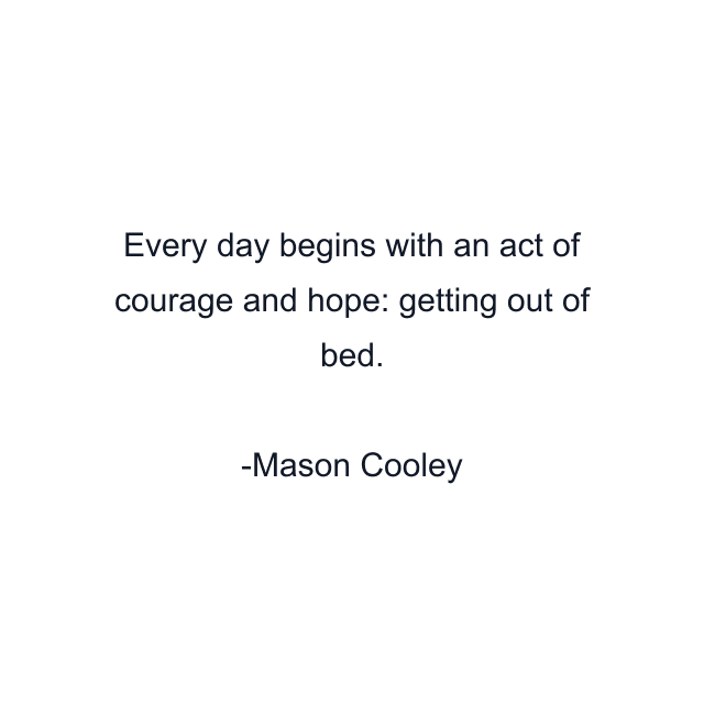 Every day begins with an act of courage and hope: getting out of bed.