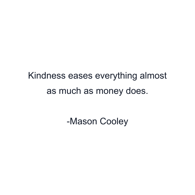 Kindness eases everything almost as much as money does.