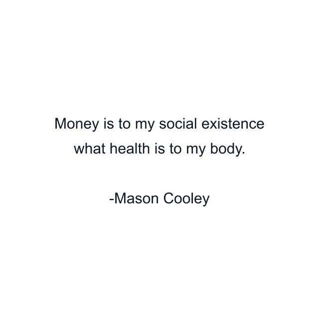 Money is to my social existence what health is to my body.