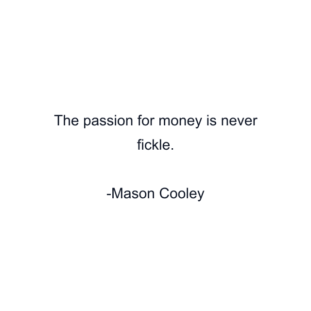 The passion for money is never fickle.