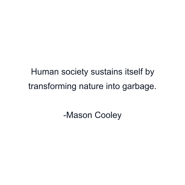 Human society sustains itself by transforming nature into garbage.