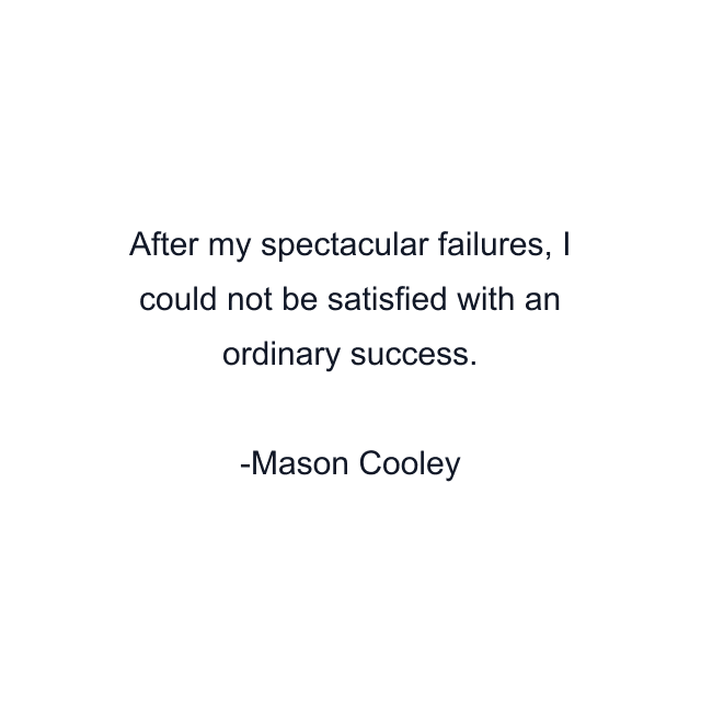 After my spectacular failures, I could not be satisfied with an ordinary success.