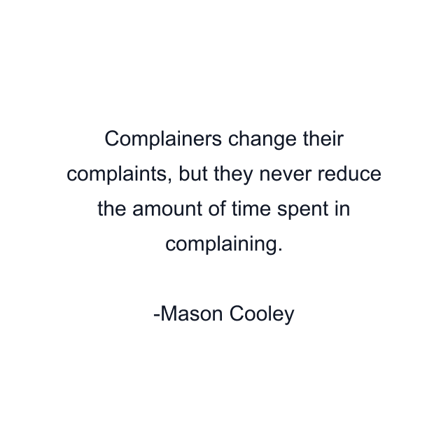 Complainers change their complaints, but they never reduce the amount of time spent in complaining.