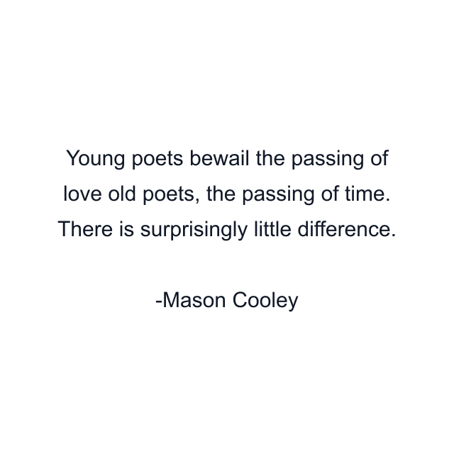 Young poets bewail the passing of love old poets, the passing of time. There is surprisingly little difference.