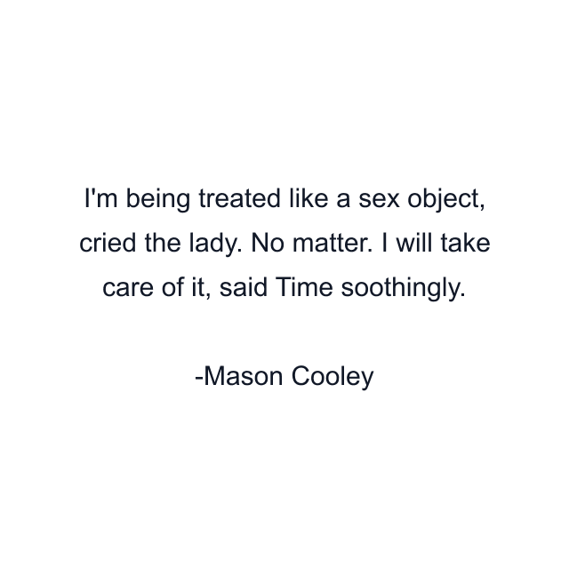 I'm being treated like a sex object, cried the lady. No matter. I will take care of it, said Time soothingly.