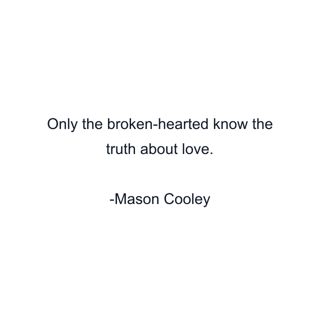 Only the broken-hearted know the truth about love.