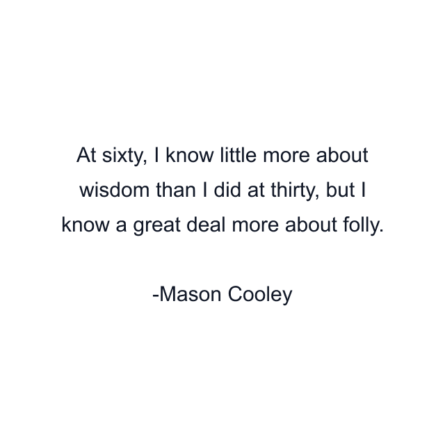 At sixty, I know little more about wisdom than I did at thirty, but I know a great deal more about folly.