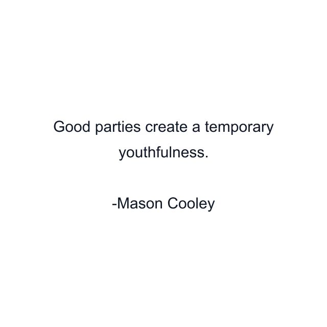 Good parties create a temporary youthfulness.