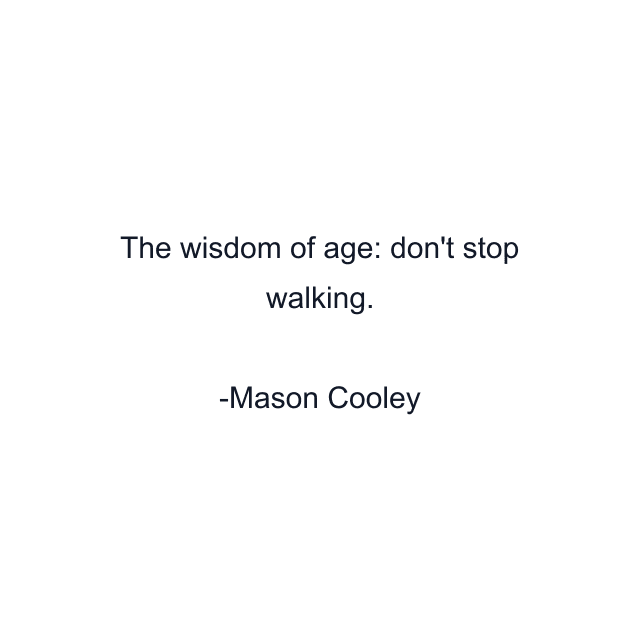 The wisdom of age: don't stop walking.