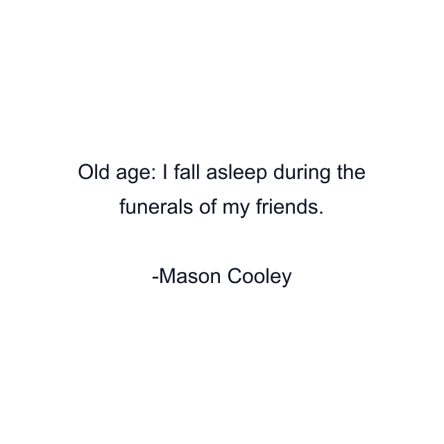 Old age: I fall asleep during the funerals of my friends.