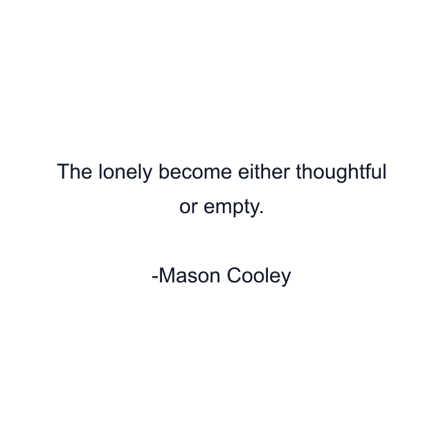 The lonely become either thoughtful or empty.