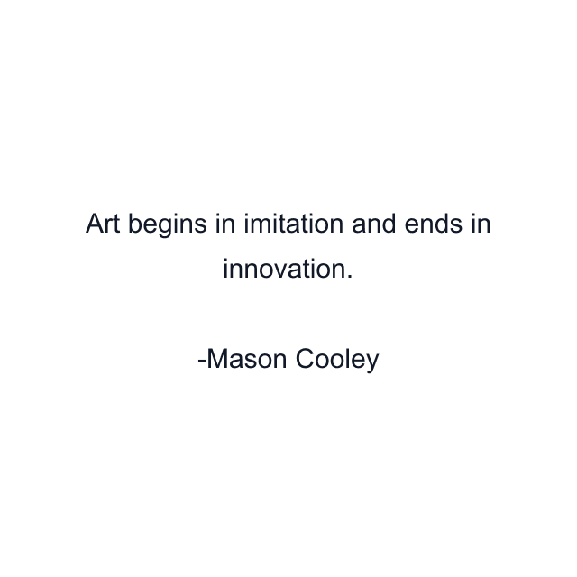 Art begins in imitation and ends in innovation.