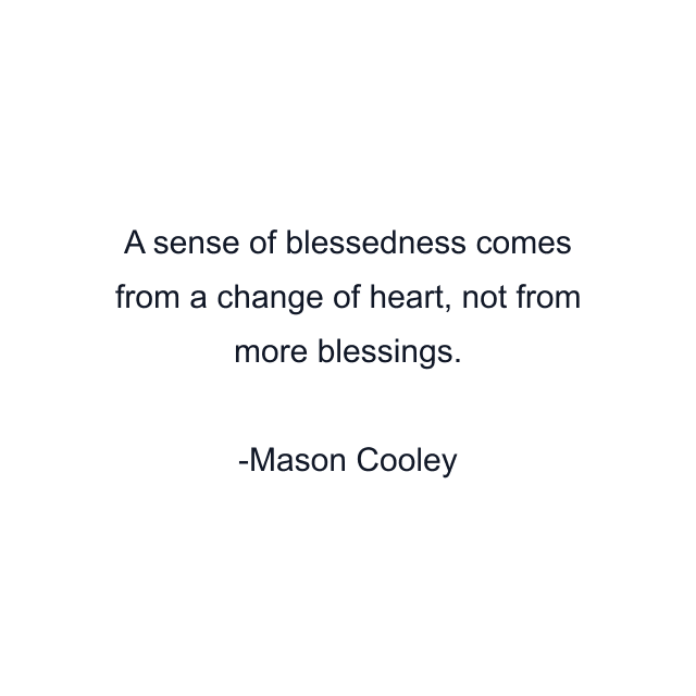 A sense of blessedness comes from a change of heart, not from more blessings.