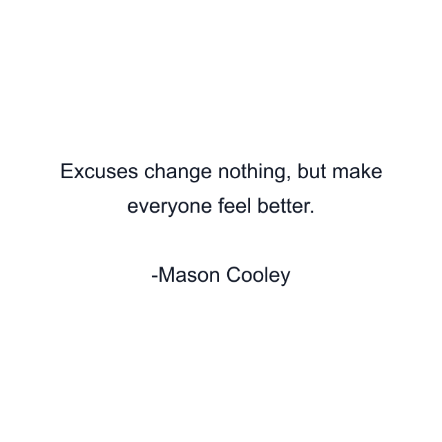 Excuses change nothing, but make everyone feel better.