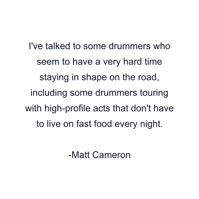 I've talked to some drummers who seem to have a very hard time staying in shape on the road, including some drummers touring with high-profile acts that don't have to live on fast food every night.