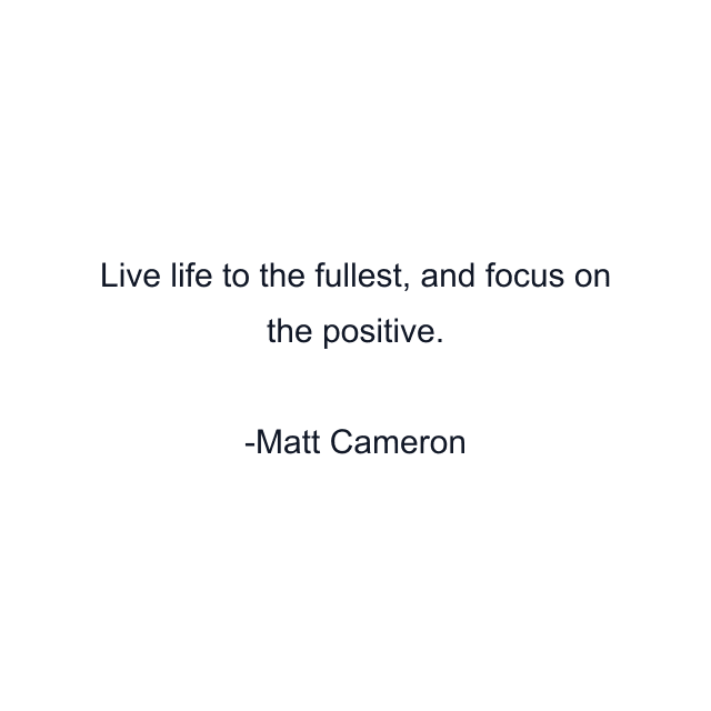 Live life to the fullest, and focus on the positive.