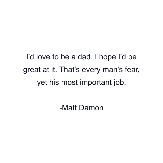 I'd love to be a dad. I hope I'd be great at it. That's every man's fear, yet his most important job.