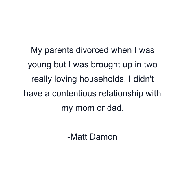 My parents divorced when I was young but I was brought up in two really loving households. I didn't have a contentious relationship with my mom or dad.