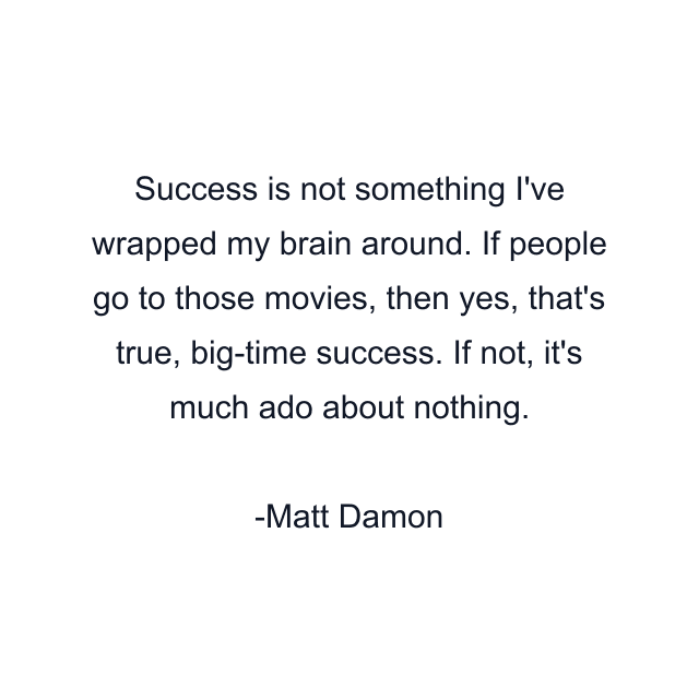 Success is not something I've wrapped my brain around. If people go to those movies, then yes, that's true, big-time success. If not, it's much ado about nothing.