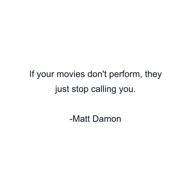 If your movies don't perform, they just stop calling you.