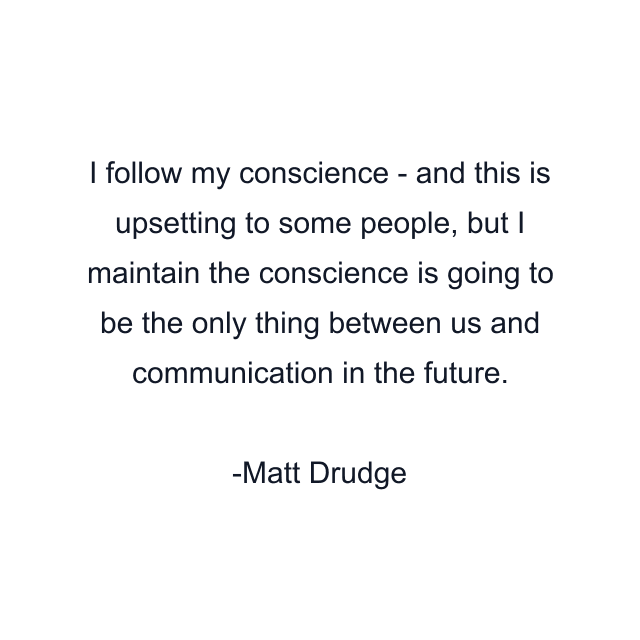 I follow my conscience - and this is upsetting to some people, but I maintain the conscience is going to be the only thing between us and communication in the future.