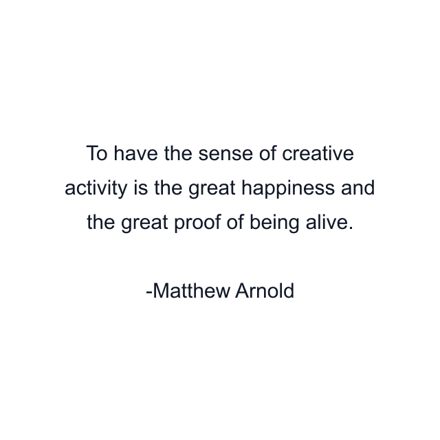 To have the sense of creative activity is the great happiness and the great proof of being alive.