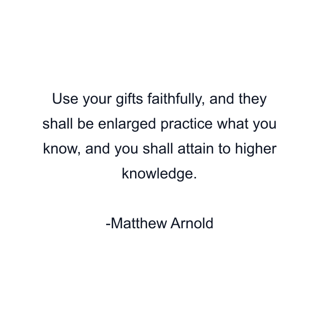 Use your gifts faithfully, and they shall be enlarged practice what you know, and you shall attain to higher knowledge.