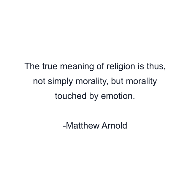 The true meaning of religion is thus, not simply morality, but morality touched by emotion.