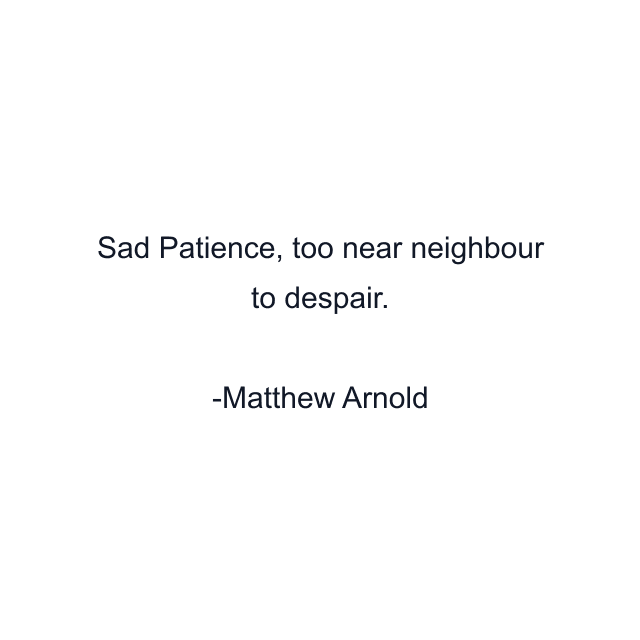 Sad Patience, too near neighbour to despair.